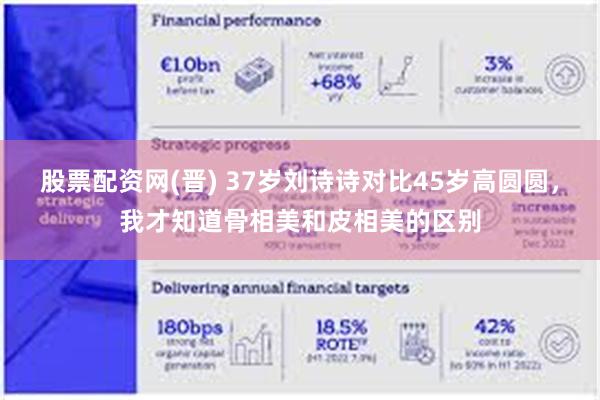 股票配资网(晋) 37岁刘诗诗对比45岁高圆圆，我才知道骨相美和皮相美的区别