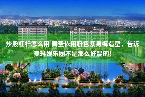 炒股杠杆怎么用 黄圣依用粉色紧身裤造型，告诉麦琳娱乐圈不是那么好混的！