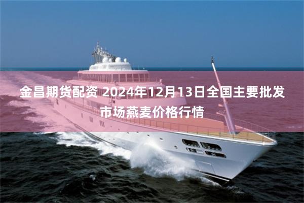 金昌期货配资 2024年12月13日全国主要批发市场燕麦价格行情