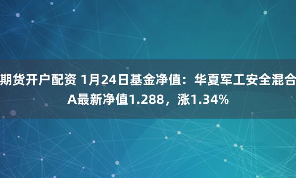 期货开户配资 1月24日基金净值：华夏军工安全混合A最新净值1.288，涨1.34%