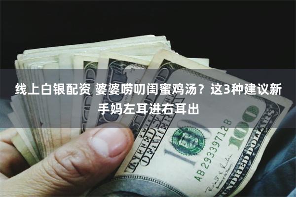 线上白银配资 婆婆唠叨闺蜜鸡汤？这3种建议新手妈左耳进右耳出