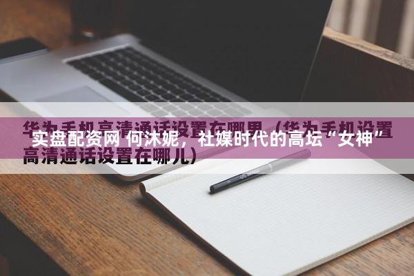 实盘配资网 何沐妮，社媒时代的高坛“女神”