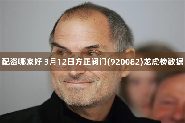 配资哪家好 3月12日方正阀门(920082)龙虎榜数据