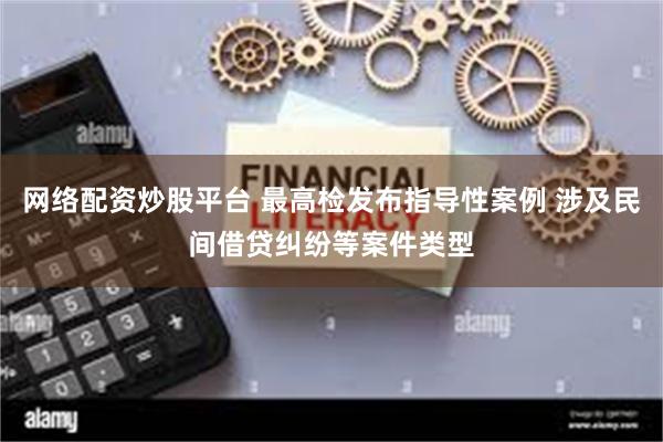 网络配资炒股平台 最高检发布指导性案例 涉及民间借贷纠纷等案件类型