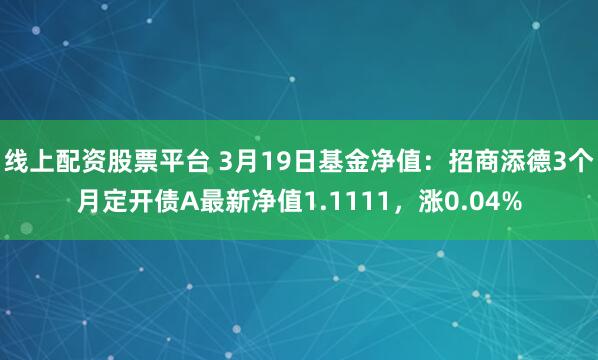 线上配资股票平台 3月19日基金净值：招商添德3个月定开债A最新净值1.1111，涨0.04%