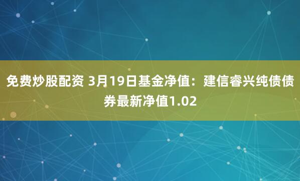 免费炒股配资 3月19日基金净值：建信睿兴纯债债券最新净值1.02
