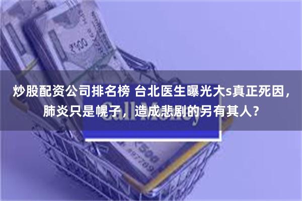 炒股配资公司排名榜 台北医生曝光大s真正死因，肺炎只是幌子，造成悲剧的另有其人？