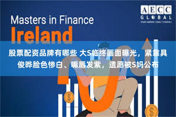 股票配资品牌有哪些 大S临终画面曝光，紧靠具俊晔脸色惨白、嘴唇发紫，遗愿被S妈公布