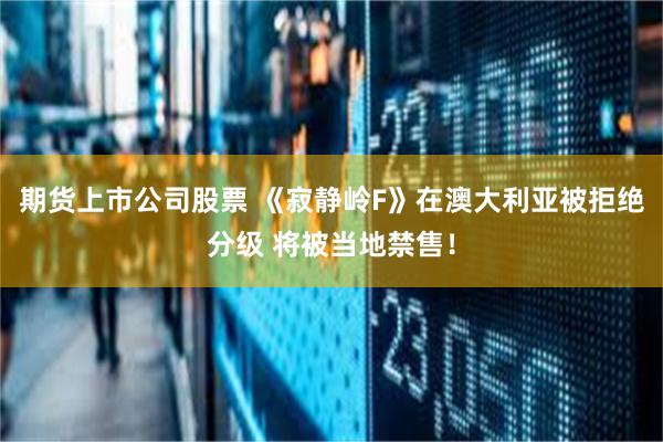 期货上市公司股票 《寂静岭F》在澳大利亚被拒绝分级 将被当地禁售！