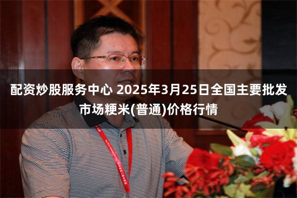 配资炒股服务中心 2025年3月25日全国主要批发市场粳米(普通)价格行情