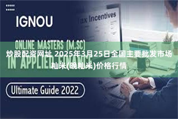 炒股配资网址 2025年3月25日全国主要批发市场籼米(晚籼米)价格行情