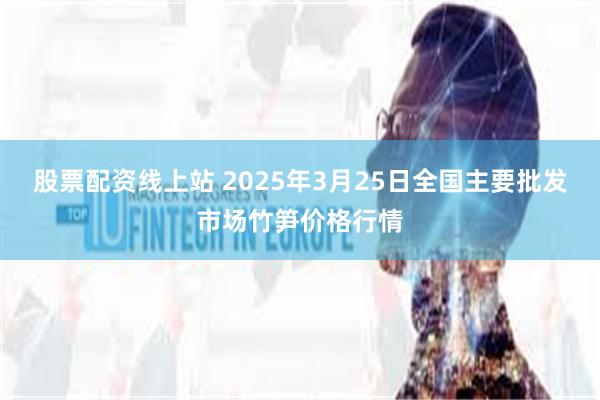 股票配资线上站 2025年3月25日全国主要批发市场竹笋价格行情