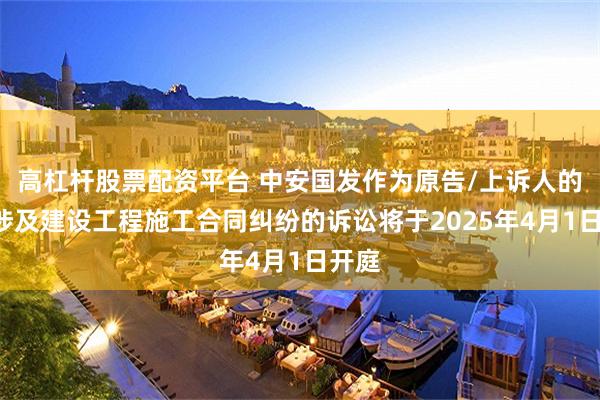 高杠杆股票配资平台 中安国发作为原告/上诉人的1起涉及建设工程施工合同纠纷的诉讼将于2025年4月1日开庭