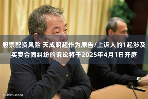 股票配资风险 天成明超作为原告/上诉人的1起涉及买卖合同纠纷的诉讼将于2025年4月1日开庭