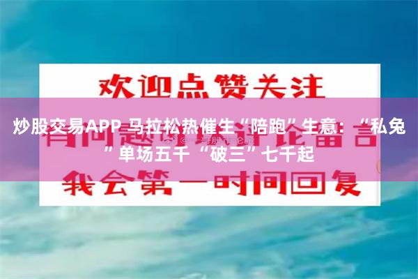 炒股交易APP 马拉松热催生“陪跑”生意：“私兔”单场五千 “破三”七千起