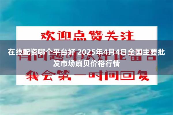 在线配资哪个平台好 2025年4月4日全国主要批发市场扇贝价格行情