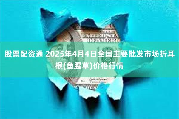 股票配资通 2025年4月4日全国主要批发市场折耳根(鱼腥草)价格行情