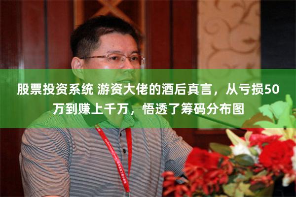 股票投资系统 游资大佬的酒后真言，从亏损50万到赚上千万，悟透了筹码分布图