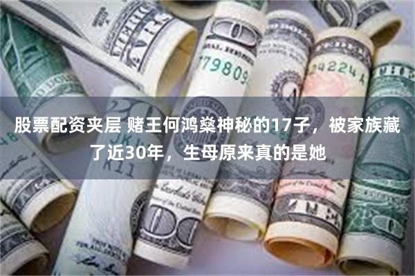 股票配资夹层 赌王何鸿燊神秘的17子，被家族藏了近30年，生母原来真的是她