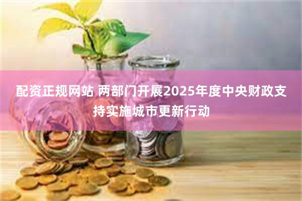 配资正规网站 两部门开展2025年度中央财政支持实施城市更新行动