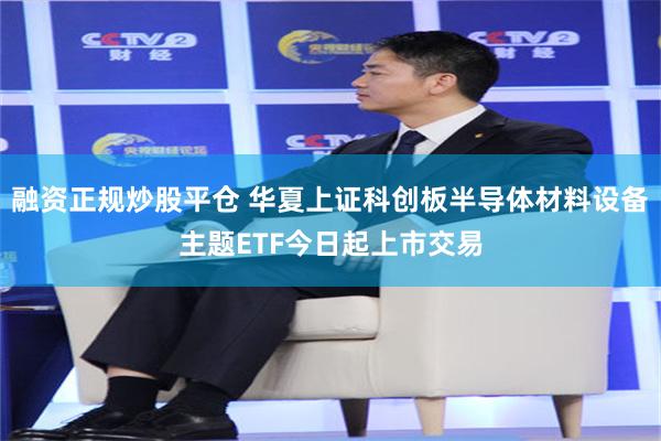 融资正规炒股平仓 华夏上证科创板半导体材料设备主题ETF今日起上市交易