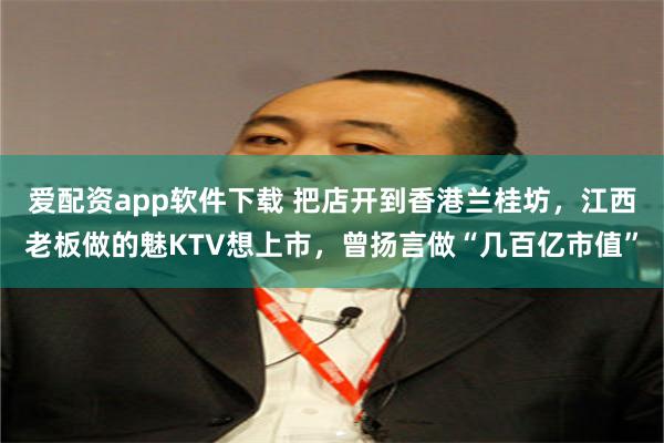 爱配资app软件下载 把店开到香港兰桂坊，江西老板做的魅KTV想上市，曾扬言做“几百亿市值”
