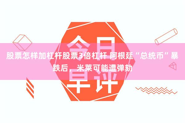 股票怎样加杠杆股票3倍杠杆 阿根廷“总统币”暴跌后，米莱可能遭弹劾