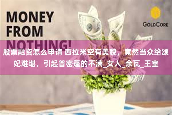 股票融资怎么申请 西拉米空有美貌，竟然当众给颂妃难堪，引起普密蓬的不满_女人_余瓦_王室