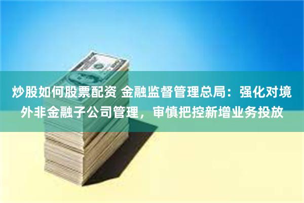 炒股如何股票配资 金融监督管理总局：强化对境外非金融子公司管理，审慎把控新增业务投放