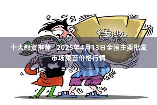 十大配资推荐   2025年4月13日全国主要批发市场菜苔价格行情