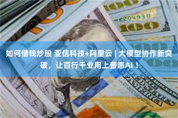 如何借钱炒股 亚信科技+阿里云 | 大模型协作新突破，让百行千业用上普惠AI ！