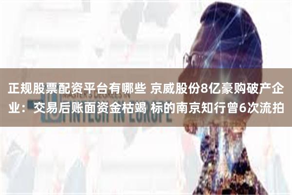 正规股票配资平台有哪些 京威股份8亿豪购破产企业：交易后账面资金枯竭 标的南京知行曾6次流拍