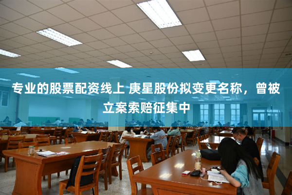 专业的股票配资线上 庚星股份拟变更名称，曾被立案索赔征集中