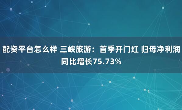 配资平台怎么样 三峡旅游：首季开门红 归母净利润同比增长75.73%