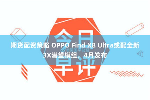 期货配资策略 OPPO Find X8 Ultra或配全新3X潜望模组，4月发布