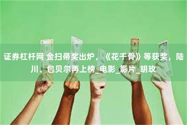 证券杠杆网 金扫帚奖出炉，《花千骨》等获奖，陆川、包贝尔再上榜_电影_影片_胡玫