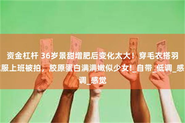 资金杠杆 36岁景甜增肥后变化太大！穿毛衣搭羽绒服上班被拍，胶原蛋白满满嫩似少女!_自带_低调_感觉