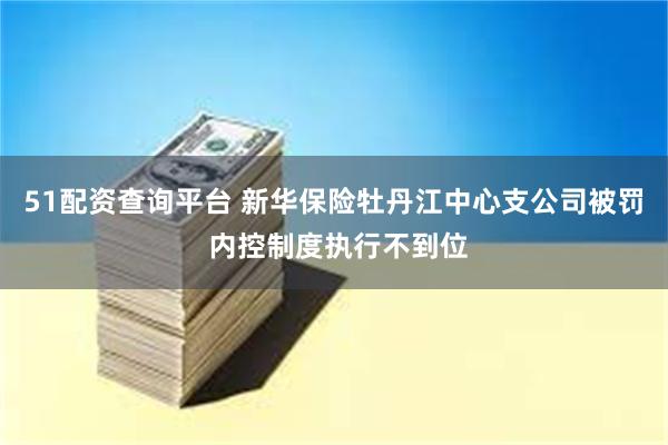 51配资查询平台 新华保险牡丹江中心支公司被罚 内控制度执行不到位
