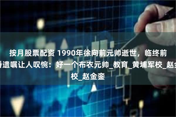 按月股票配资 1990年徐向前元帅逝世，临终前一番遗嘱让人叹惋：好一个布衣元帅_教育_黄埔军校_赵金銮