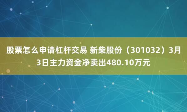 股票怎么申请杠杆交易 新柴股份（301032）3月3日主力资金净卖出480.10万元
