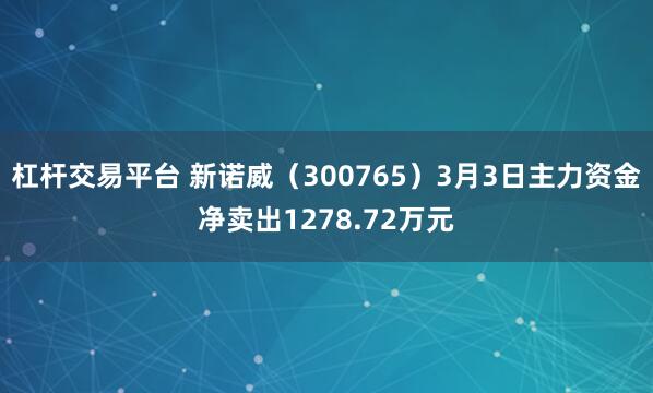 杠杆交易平台 新诺威（300765）3月3日主力资金净卖出1278.72万元