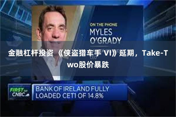 金融杠杆投资 《侠盗猎车手 VI》延期，Take-Two股价暴跌