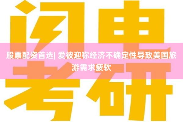 股票配资首选| 爱彼迎称经济不确定性导致美国旅游需求疲软