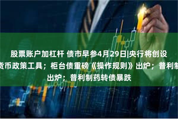 股票账户加杠杆 债市早参4月29日|央行将创设新的结构性货币政策工具；柜台债重磅《操作规则》出炉；普利制药转债暴跌