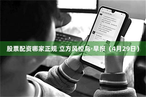 股票配资哪家正规 立方风控鸟·早报（4月29日）