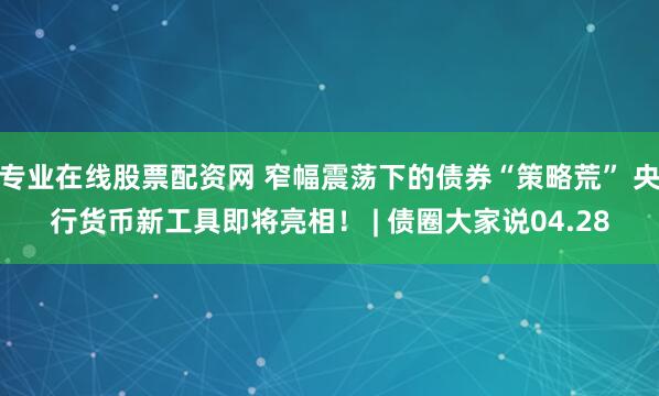 专业在线股票配资网 窄幅震荡下的债券“策略荒” 央行货币新工具即将亮相！ | 债圈大家说04.28