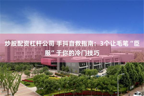 炒股配资杠杆公司 手抖自救指南：3个让毛笔“臣服”于你的冷门技巧