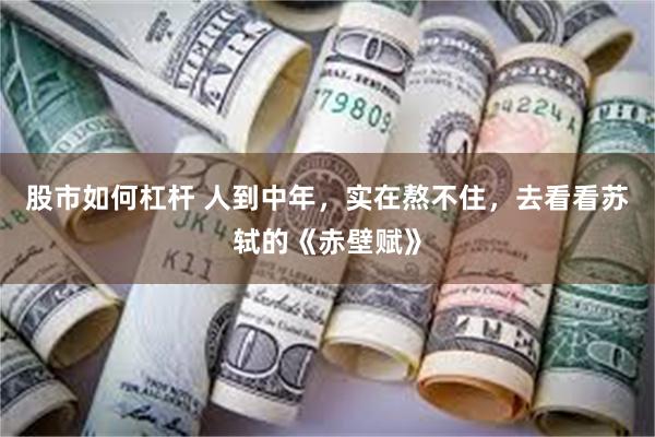 股市如何杠杆 人到中年，实在熬不住，去看看苏轼的《赤壁赋》