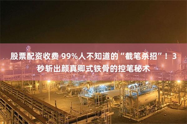 股票配资收费 99%人不知道的“截笔杀招”！3秒斩出颜真卿式铁骨的控笔秘术