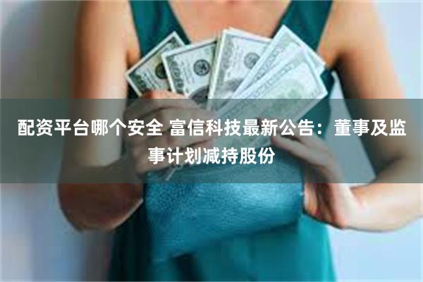 配资平台哪个安全 富信科技最新公告：董事及监事计划减持股份
